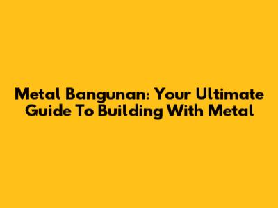 Metal Bangunan: Your Ultimate Guide To Building With Metal
