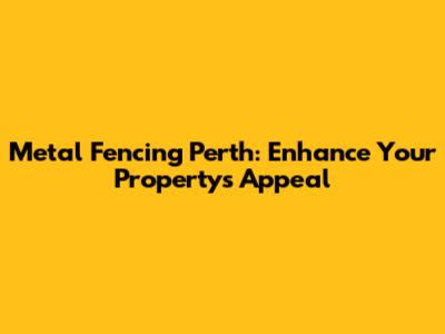 Metal Fencing Perth: Enhance Your Property's Appeal
