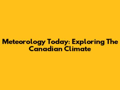 Meteorology Today: Exploring The Canadian Climate