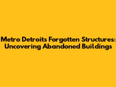 Metro Detroit's Forgotten Structures: Uncovering Abandoned Buildings