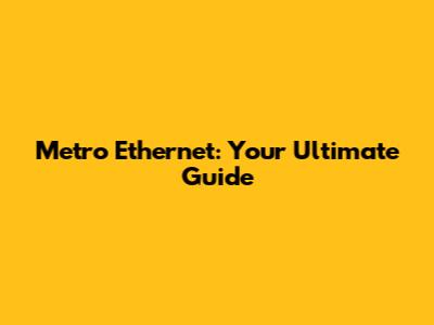 Metro Ethernet: Your Ultimate Guide