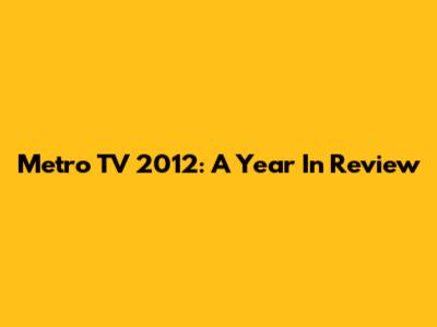 Metro TV 2012: A Year In Review