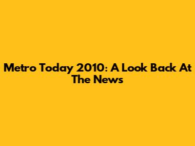 Metro Today 2010: A Look Back At The News