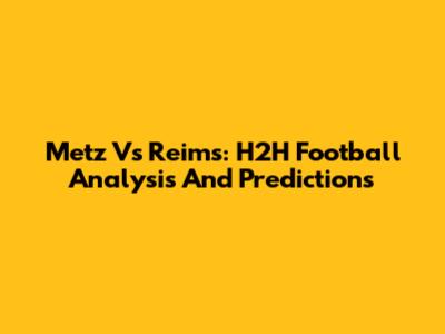 Metz Vs Reims: H2H Football Analysis And Predictions
