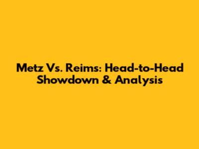 Metz Vs. Reims: Head-to-Head Showdown & Analysis
