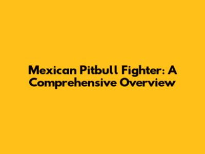 Mexican Pitbull Fighter: A Comprehensive Overview