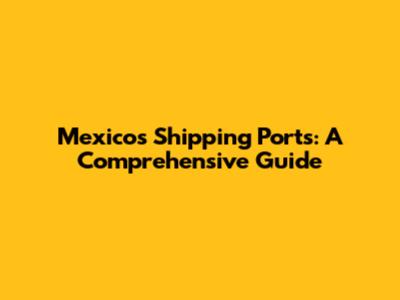 Mexico's Shipping Ports: A Comprehensive Guide