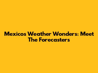 Mexico's Weather Wonders: Meet The Forecasters