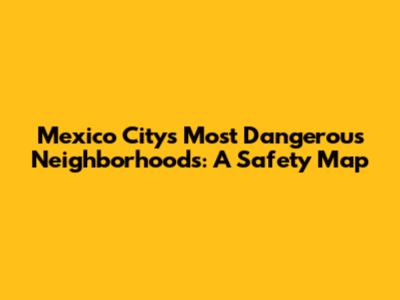 Mexico City's Most Dangerous Neighborhoods: A Safety Map