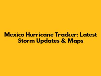 Mexico Hurricane Tracker: Latest Storm Updates & Maps