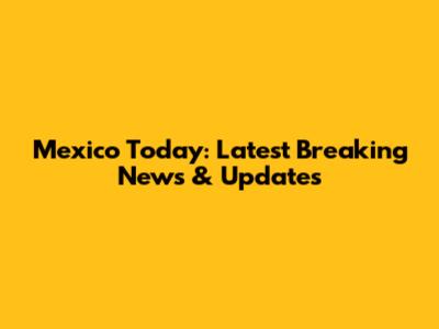 Mexico Today: Latest Breaking News & Updates