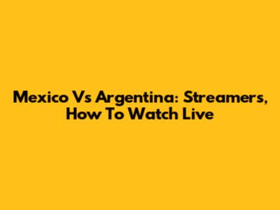 Mexico Vs Argentina: Streamers, How To Watch Live