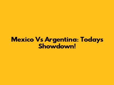 Mexico Vs Argentina: Today's Showdown!