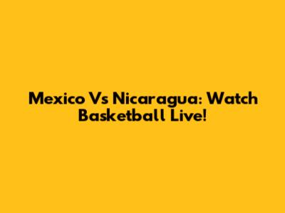 Mexico Vs Nicaragua: Watch Basketball Live!