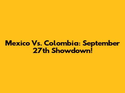 Mexico Vs. Colombia: September 27th Showdown!