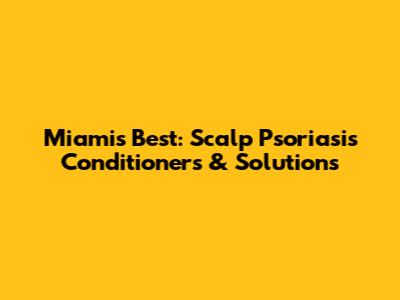Miami's Best: Scalp Psoriasis Conditioners & Solutions