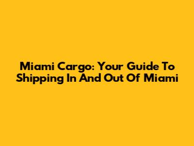 Miami Cargo: Your Guide To Shipping In And Out Of Miami