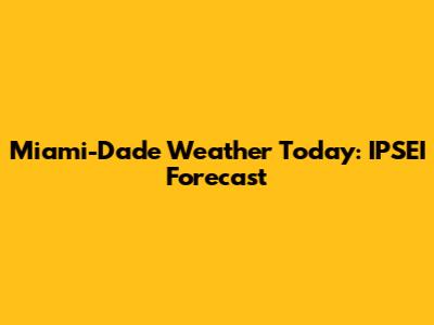 Miami-Dade Weather Today: IPSEI Forecast
