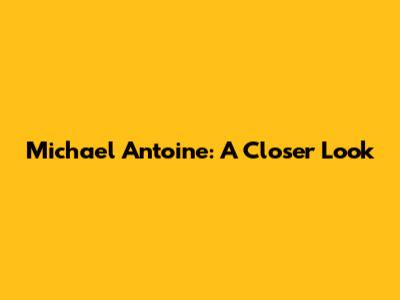 Michael Antoine: A Closer Look