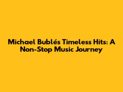 Michael Bublé's Timeless Hits: A Non-Stop Music Journey