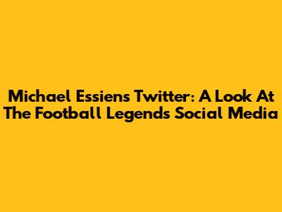 Michael Essien's Twitter: A Look At The Football Legend's Social Media