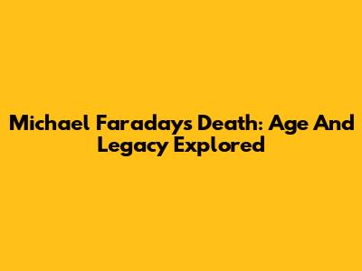 Michael Faraday's Death: Age And Legacy Explored