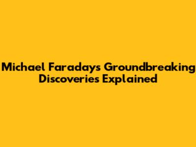 Michael Faraday's Groundbreaking Discoveries Explained