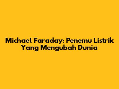 Michael Faraday: Penemu Listrik Yang Mengubah Dunia