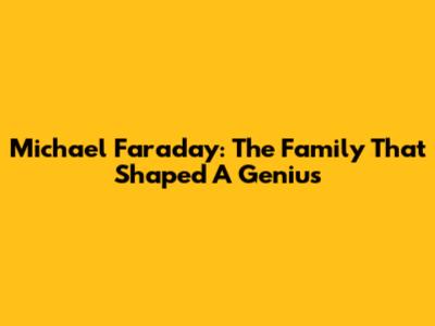 Michael Faraday: The Family That Shaped A Genius