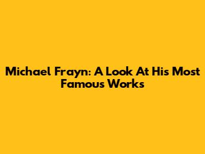 Michael Frayn: A Look At His Most Famous Works