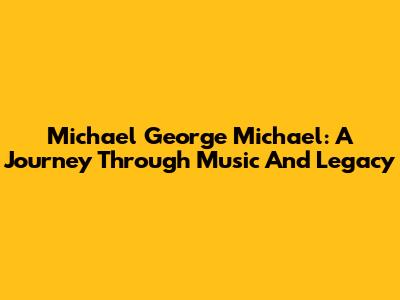 Michael George Michael: A Journey Through Music And Legacy