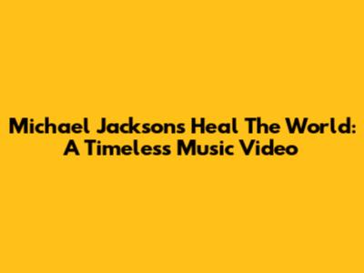 Michael Jackson's Heal The World: A Timeless Music Video