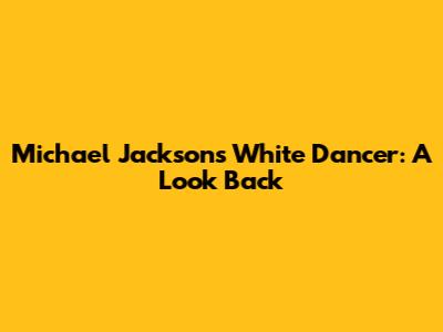 Michael Jackson's White Dancer: A Look Back