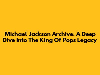 Michael Jackson Archive: A Deep Dive Into The King Of Pop's Legacy