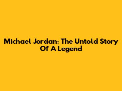 Michael Jordan: The Untold Story Of A Legend