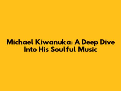 Michael Kiwanuka: A Deep Dive Into His Soulful Music
