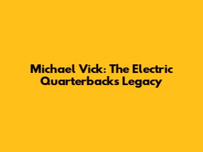 Michael Vick: The Electric Quarterback's Legacy