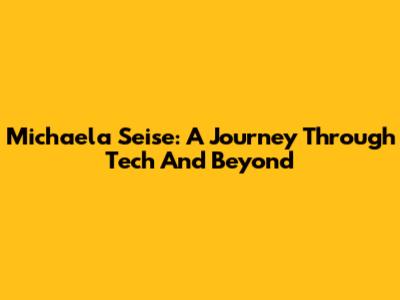 Michaela Seise: A Journey Through Tech And Beyond
