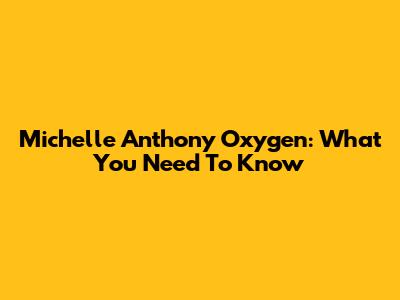 Michelle Anthony Oxygen: What You Need To Know