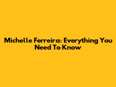 Michelle Ferreira: Everything You Need To Know