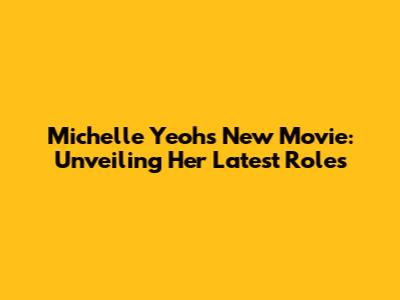 Michelle Yeoh's New Movie: Unveiling Her Latest Roles