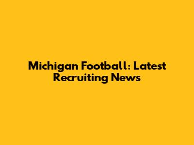 Michigan Football: Latest Recruiting News