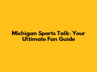 Michigan Sports Talk: Your Ultimate Fan Guide