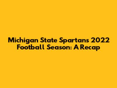 Michigan State Spartans' 2022 Football Season: A Recap