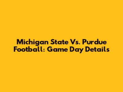 Michigan State Vs. Purdue Football: Game Day Details