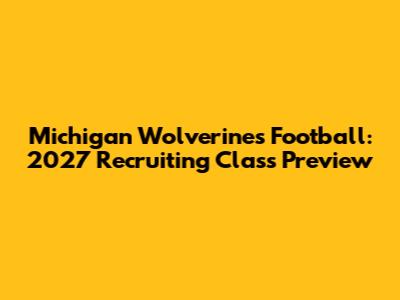 Michigan Wolverines Football: 2027 Recruiting Class Preview