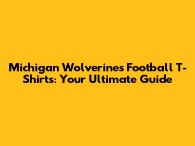 Michigan Wolverines Football T-Shirts: Your Ultimate Guide