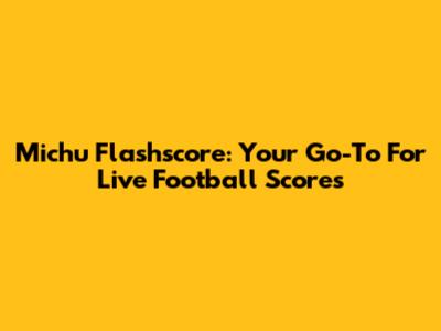 Michu Flashscore: Your Go-To For Live Football Scores