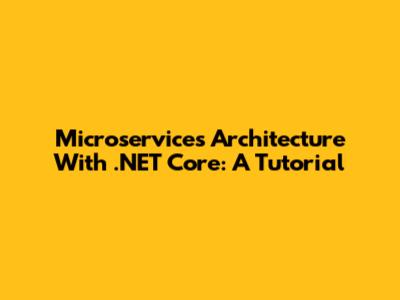 Microservices Architecture With .NET Core: A Tutorial