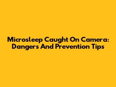 Microsleep Caught On Camera: Dangers And Prevention Tips